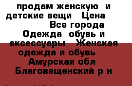 продам женскую  и детские вещи › Цена ­ 100-5000 - Все города Одежда, обувь и аксессуары » Женская одежда и обувь   . Амурская обл.,Благовещенский р-н